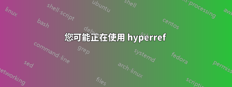 您可能正在使用 hyperref