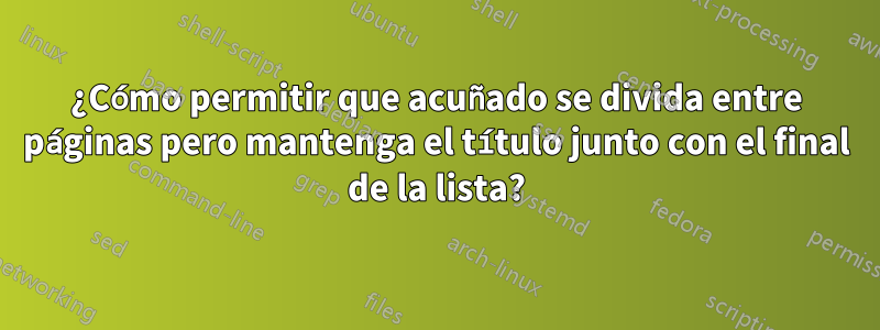 ¿Cómo permitir que acuñado se divida entre páginas pero mantenga el título junto con el final de la lista?