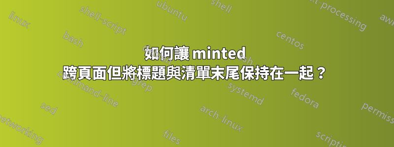 如何讓 minted 跨頁面但將標題與清單末尾保持在一起？