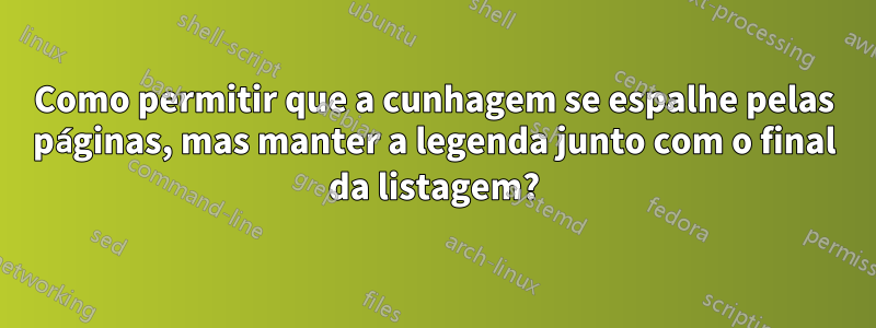 Como permitir que a cunhagem se espalhe pelas páginas, mas manter a legenda junto com o final da listagem?
