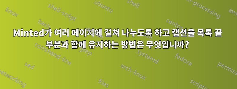 Minted가 여러 페이지에 걸쳐 나누도록 하고 캡션을 목록 끝 부분과 함께 유지하는 방법은 무엇입니까?