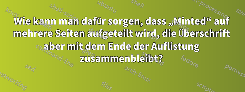 Wie kann man dafür sorgen, dass „Minted“ auf mehrere Seiten aufgeteilt wird, die Überschrift aber mit dem Ende der Auflistung zusammenbleibt?