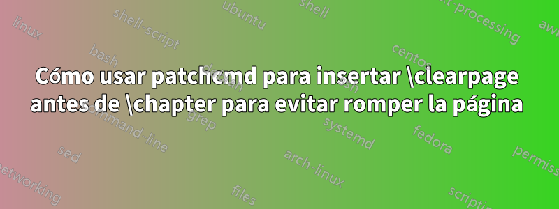 Cómo usar patchcmd para insertar \clearpage antes de \chapter para evitar romper la página