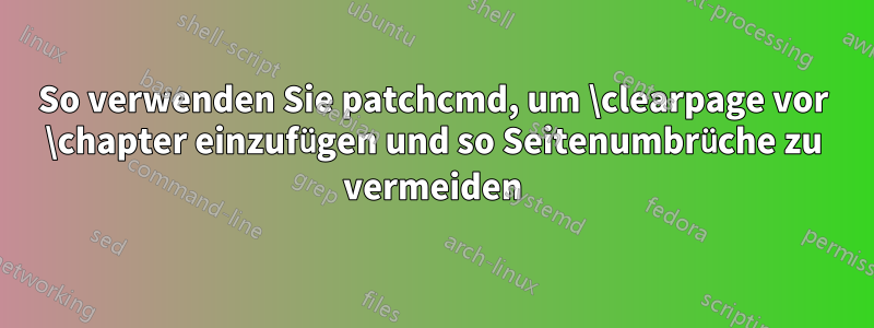 So verwenden Sie patchcmd, um \clearpage vor \chapter einzufügen und so Seitenumbrüche zu vermeiden