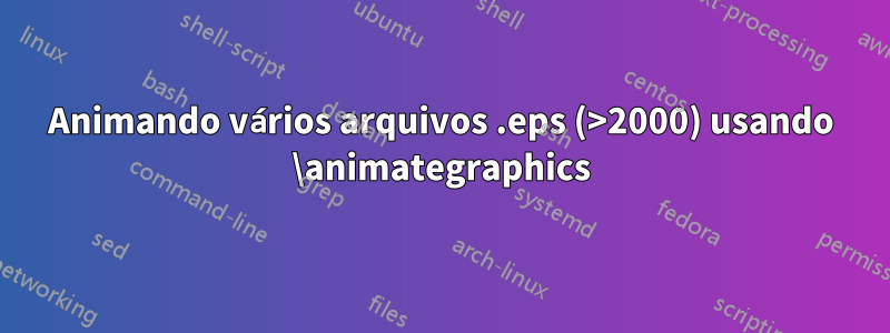 Animando vários arquivos .eps (>2000) usando \animategraphics