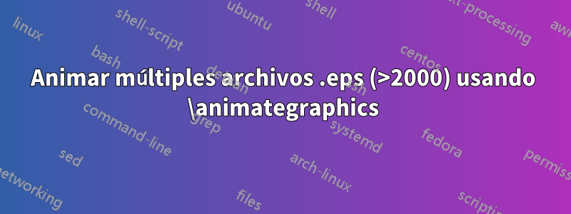 Animar múltiples archivos .eps (>2000) usando \animategraphics