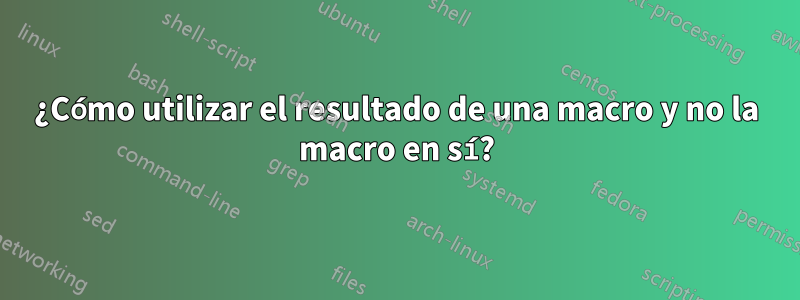 ¿Cómo utilizar el resultado de una macro y no la macro en sí?