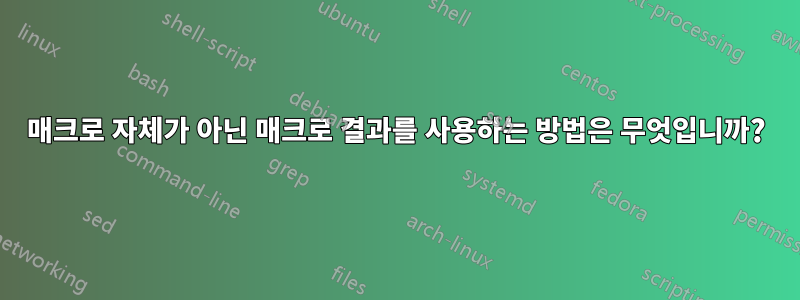 매크로 자체가 아닌 매크로 결과를 사용하는 방법은 무엇입니까?