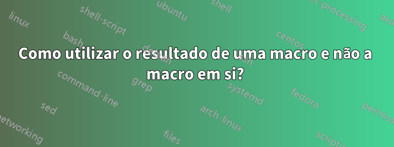 Como utilizar o resultado de uma macro e não a macro em si?