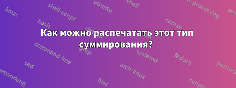 Как можно распечатать этот тип суммирования? 