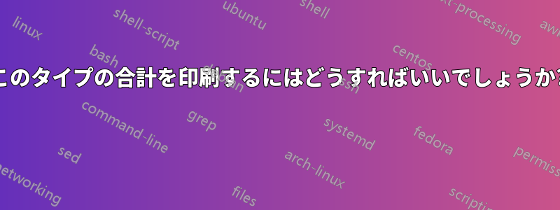 このタイプの合計を印刷するにはどうすればいいでしょうか? 