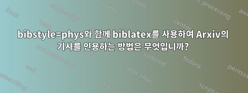 bibstyle=phys와 함께 biblatex를 사용하여 Arxiv의 기사를 인용하는 방법은 무엇입니까?