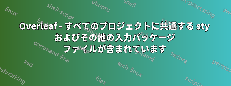 Overleaf - すべてのプロジェクトに共通する sty およびその他の入力パッケージ ファイルが含まれています