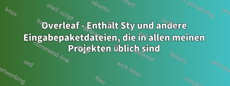 Overleaf - Enthält Sty und andere Eingabepaketdateien, die in allen meinen Projekten üblich sind