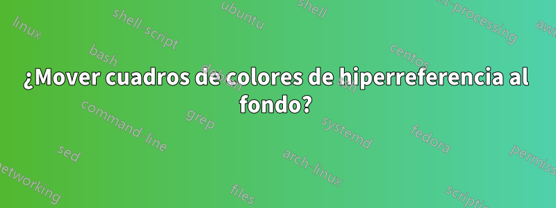 ¿Mover cuadros de colores de hiperreferencia al fondo?