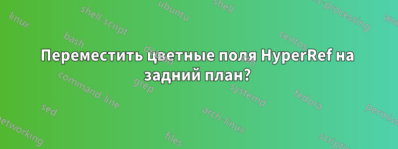 Переместить цветные поля HyperRef на задний план?