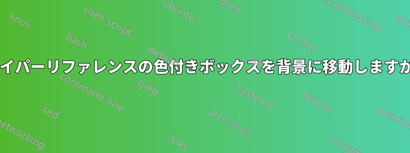 ハイパーリファレンスの色付きボックスを背景に移動しますか?