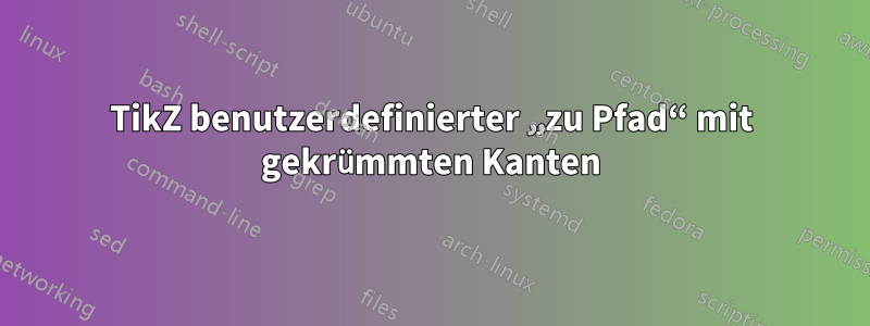 TikZ benutzerdefinierter „zu Pfad“ mit gekrümmten Kanten