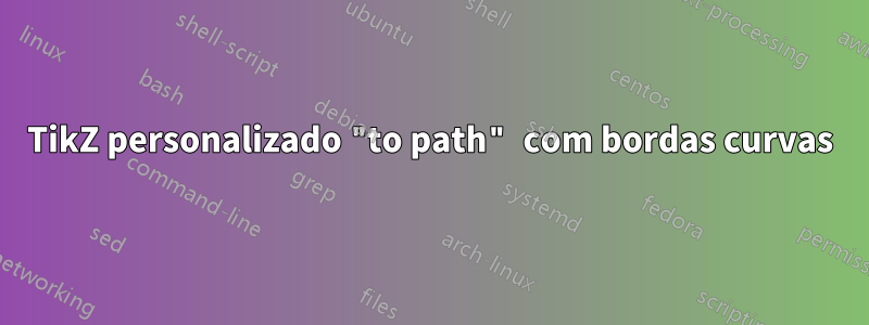 TikZ personalizado "to path" com bordas curvas