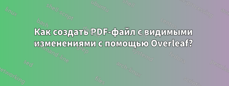 Как создать PDF-файл с видимыми изменениями с помощью Overleaf?