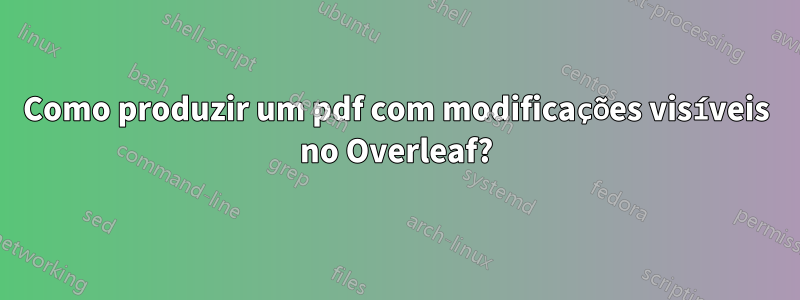 Como produzir um pdf com modificações visíveis no Overleaf?