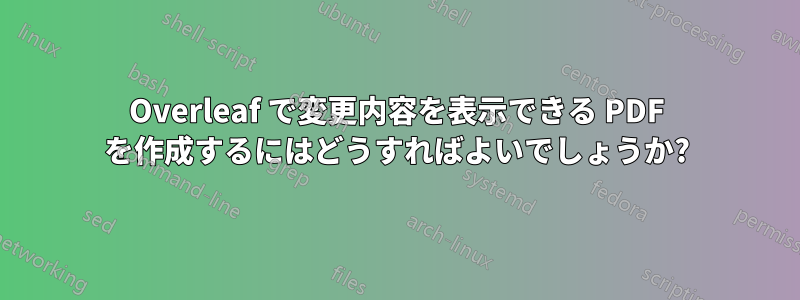 Overleaf で変更内容を表示できる PDF を作成するにはどうすればよいでしょうか?