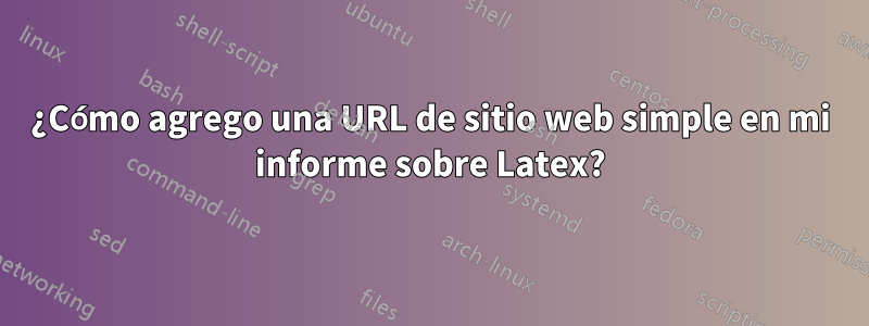 ¿Cómo agrego una URL de sitio web simple en mi informe sobre Latex?