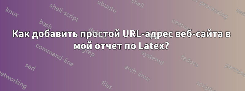 Как добавить простой URL-адрес веб-сайта в мой отчет по Latex?