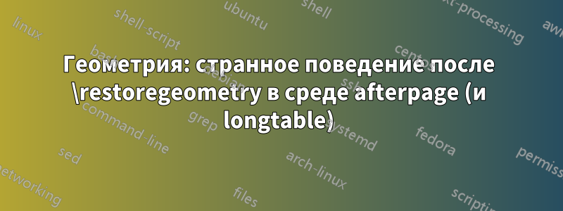 Геометрия: странное поведение после \restoregeometry в среде afterpage (и longtable)