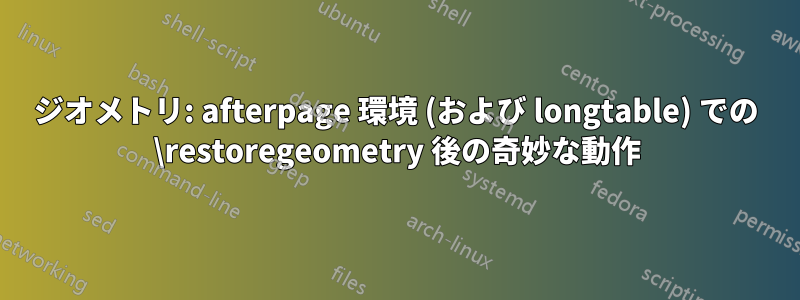 ジオメトリ: afterpage 環境 (および longtable) での \restoregeometry 後の奇妙な動作