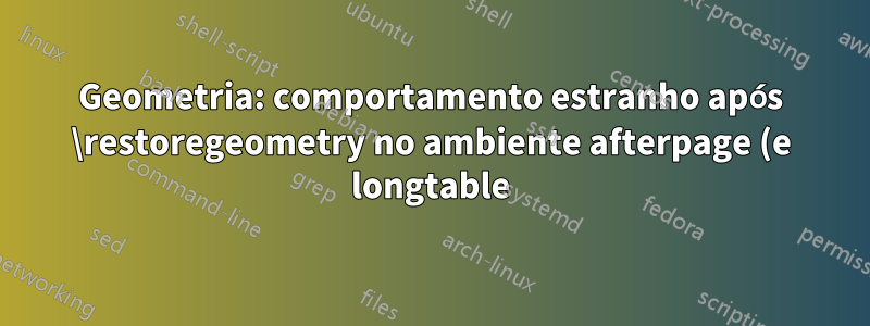 Geometria: comportamento estranho após \restoregeometry no ambiente afterpage (e longtable)