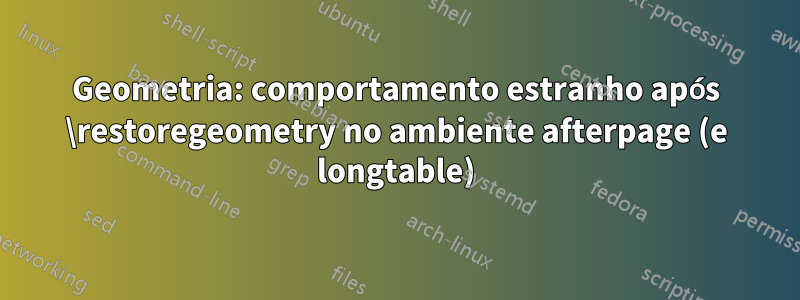 Geometria: comportamento estranho após \restoregeometry no ambiente afterpage (e longtable)