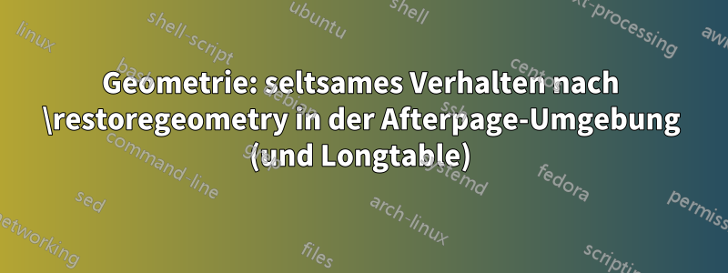 Geometrie: seltsames Verhalten nach \restoregeometry in der Afterpage-Umgebung (und Longtable)