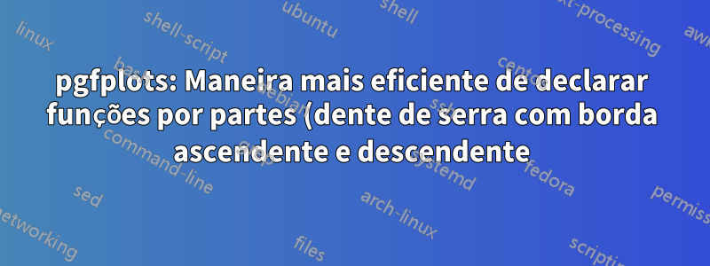 pgfplots: Maneira mais eficiente de declarar funções por partes (dente de serra com borda ascendente e descendente)