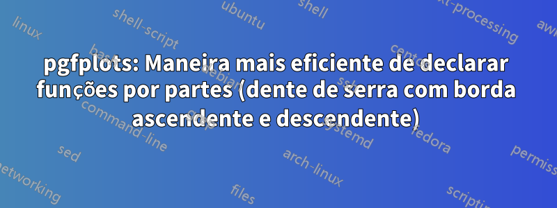 pgfplots: Maneira mais eficiente de declarar funções por partes (dente de serra com borda ascendente e descendente)