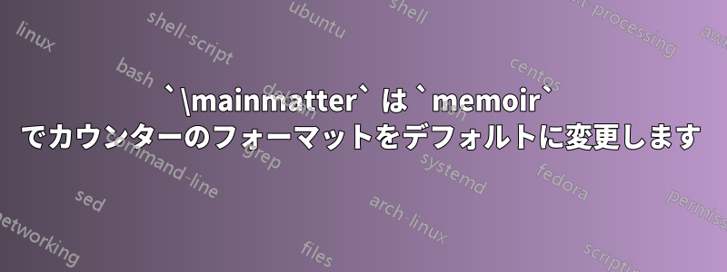 `\mainmatter` は `memoir` でカウンターのフォーマットをデフォルトに変更します