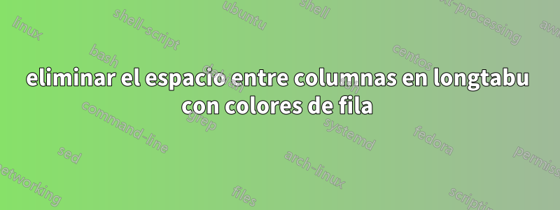 eliminar el espacio entre columnas en longtabu con colores de fila