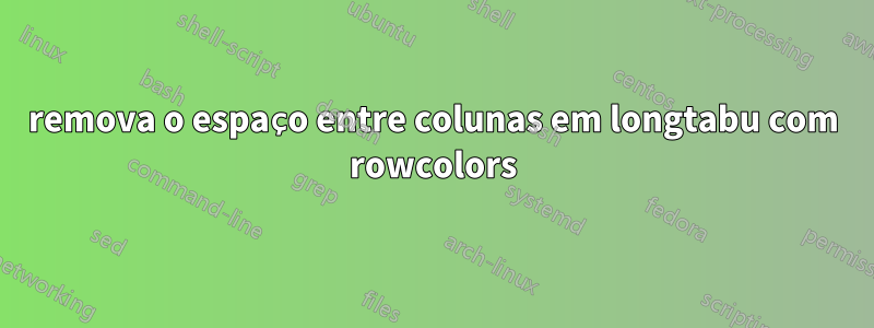 remova o espaço entre colunas em longtabu com rowcolors