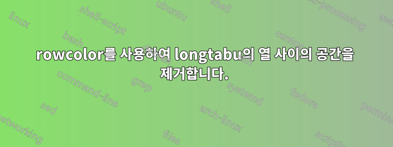 rowcolor를 사용하여 longtabu의 열 사이의 공간을 제거합니다.