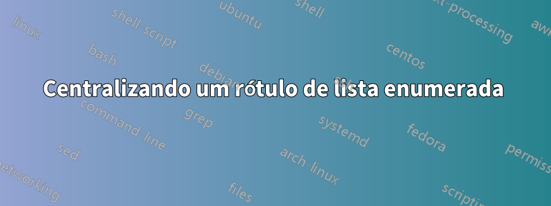 Centralizando um rótulo de lista enumerada