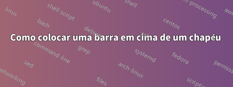 Como colocar uma barra em cima de um chapéu