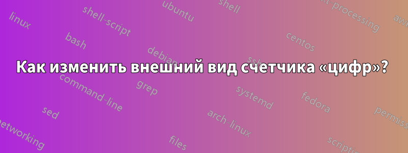 Как изменить внешний вид счетчика «цифр»?