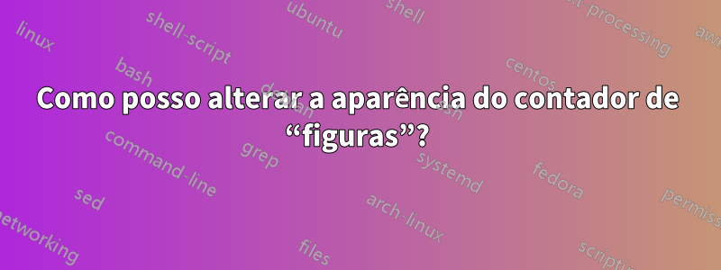 Como posso alterar a aparência do contador de “figuras”?