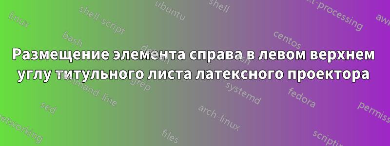 Размещение элемента справа в левом верхнем углу титульного листа латексного проектора