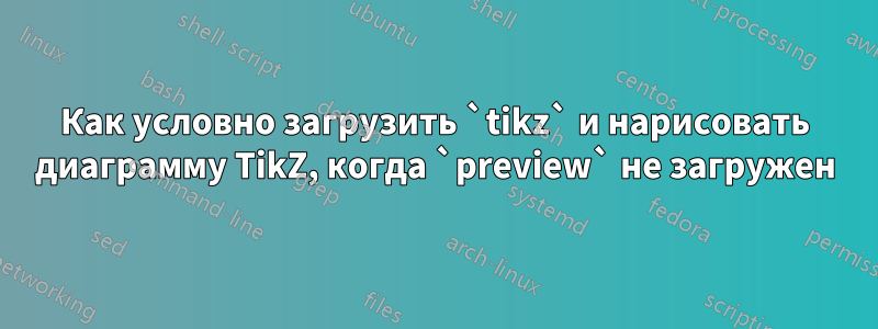 Как условно загрузить `tikz` и нарисовать диаграмму TikZ, когда `preview` не загружен