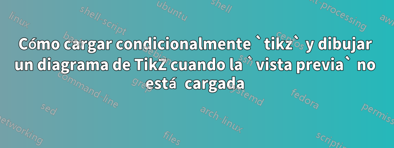 Cómo cargar condicionalmente `tikz` y dibujar un diagrama de TikZ cuando la `vista previa` no está cargada