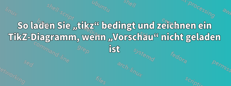 So laden Sie „tikz“ bedingt und zeichnen ein TikZ-Diagramm, wenn „Vorschau“ nicht geladen ist