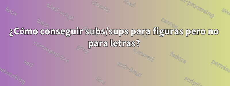 ¿Cómo conseguir subs/sups para figuras pero no para letras?