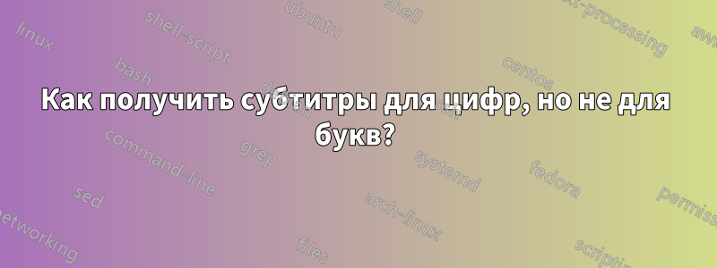 Как получить субтитры для цифр, но не для букв?