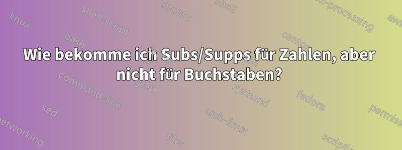 Wie bekomme ich Subs/Supps für Zahlen, aber nicht für Buchstaben?